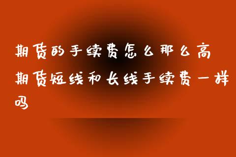 期货的手续费怎么那么高 期货短线和长线手续费一样吗_https://www.iteshow.com_期货百科_第2张