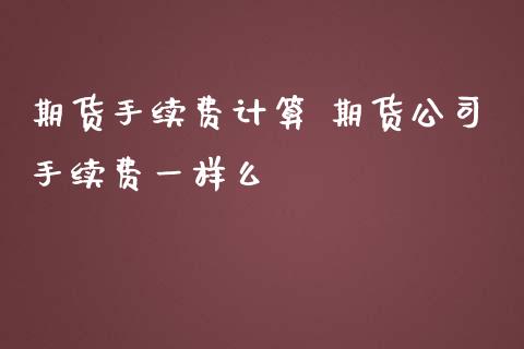 期货手续费计算 期货公司手续费一样么_https://www.iteshow.com_期货百科_第2张