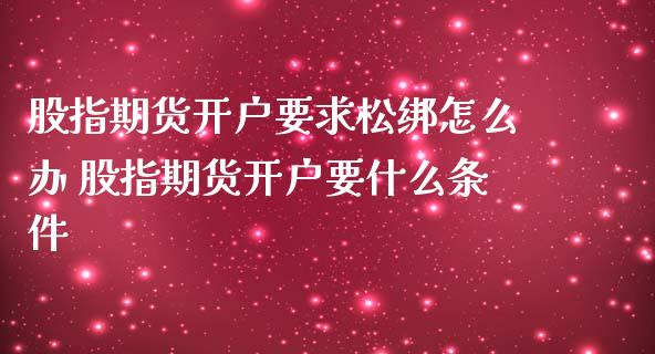 股指期货开户要求松绑怎么办 股指期货开户要什么条件_https://www.iteshow.com_期货公司_第2张