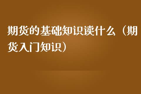 期货的基础知识读什么（期货入门知识）_https://www.iteshow.com_原油期货_第2张