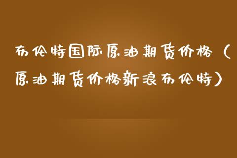 布伦特国际原油期货价格（原油期货价格新浪布伦特）_https://www.iteshow.com_期货手续费_第2张