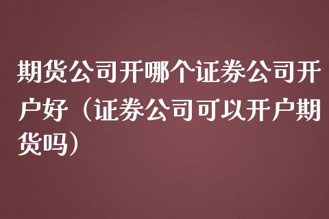 期货公司开哪个证券公司开户好（证券公司可以开户期货吗）_https://www.iteshow.com_商品期货_第2张