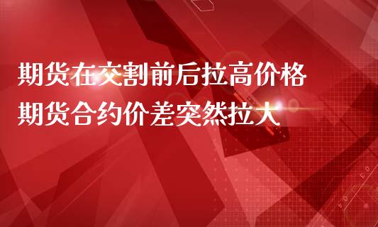 期货在交割前后拉高价格 期货合约价差突然拉大_https://www.iteshow.com_商品期权_第2张