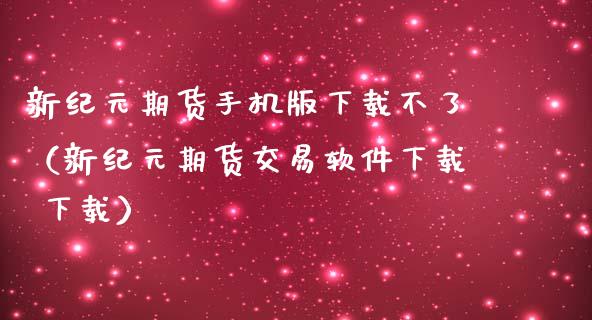 新纪元期货手机版下载不了（新纪元期货交易软件下载 下载）_https://www.iteshow.com_期货品种_第2张