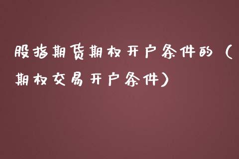 股指期货期权开户条件的（期权交易开户条件）_https://www.iteshow.com_期货知识_第2张