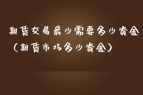 期货交易最少需要多少资金（期货市场多少资金）_https://www.iteshow.com_股指期货_第2张