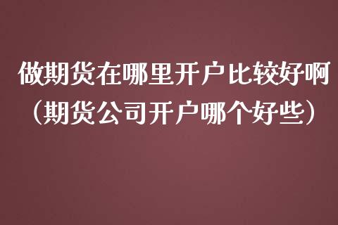 做期货在哪里开户比较好啊（期货公司开户哪个好些）_https://www.iteshow.com_期货知识_第2张