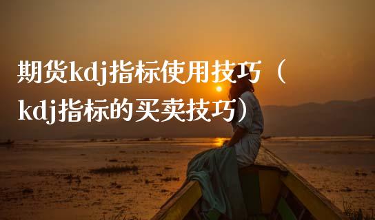 期货kdj指标使用技巧（kdj指标的买卖技巧）_https://www.iteshow.com_股指期权_第2张