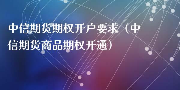 中信期货期权开户要求（中信期货商品期权开通）_https://www.iteshow.com_股指期货_第2张