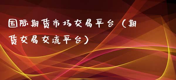 国际期货市场交易平台（期货交易交流平台）_https://www.iteshow.com_期货品种_第2张