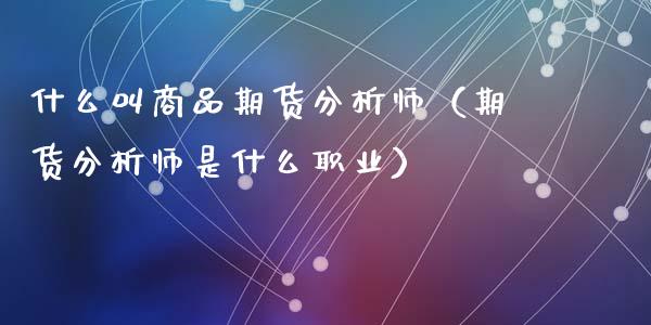 什么叫商品期货分析师（期货分析师是什么职业）_https://www.iteshow.com_股指期货_第2张