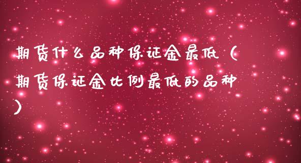 期货什么品种保证金最低（期货保证金比例最低的品种）_https://www.iteshow.com_股指期货_第2张