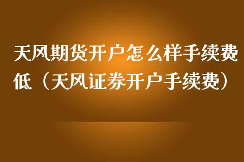 天风期货开户怎么样手续费低（天风证券开户手续费）_https://www.iteshow.com_期货公司_第2张