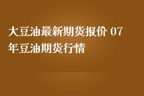 大豆油最新期货报价 07年豆油期货行情_https://www.iteshow.com_原油期货_第2张