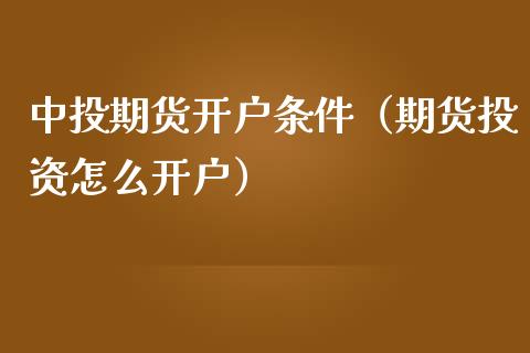 中投期货开户条件（期货投资怎么开户）_https://www.iteshow.com_期货公司_第2张