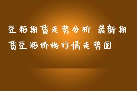 豆粕期货走势分析 最新期货豆粕价格行情走势图_https://www.iteshow.com_期货知识_第2张