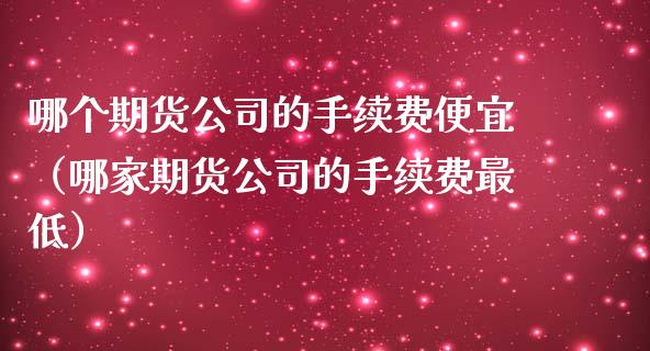 哪个期货公司的手续费便宜（哪家期货公司的手续费最低）_https://www.iteshow.com_期货手续费_第2张