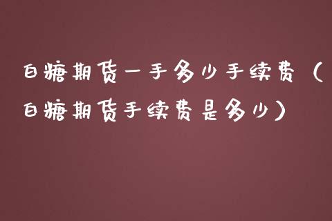 白糖期货一手多少手续费（白糖期货手续费是多少）_https://www.iteshow.com_期货知识_第2张