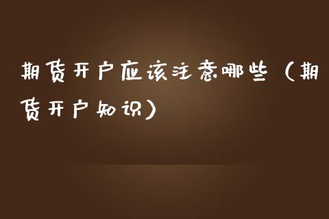 期货开户应该注意哪些（期货开户知识）_https://www.iteshow.com_商品期货_第2张