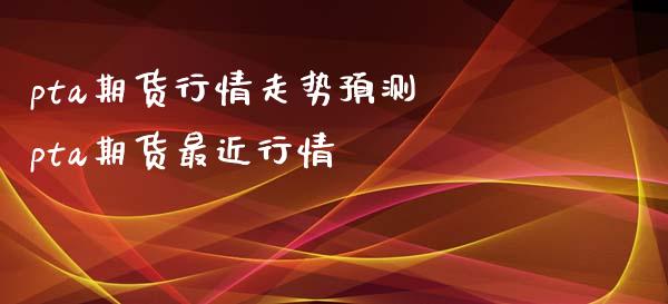 pta期货行情走势预测 pta期货最近行情_https://www.iteshow.com_股指期货_第2张