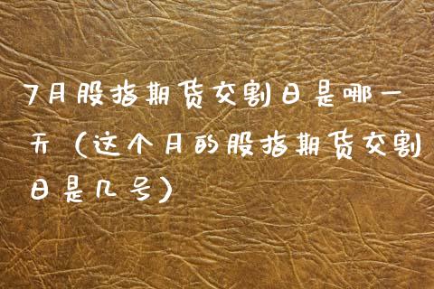 7月股指期货交割日是哪一天（这个月的股指期货交割日是几号）_https://www.iteshow.com_股指期权_第2张