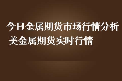 今日金属期货市场行情分析 美金属期货实时行情_https://www.iteshow.com_期货开户_第2张