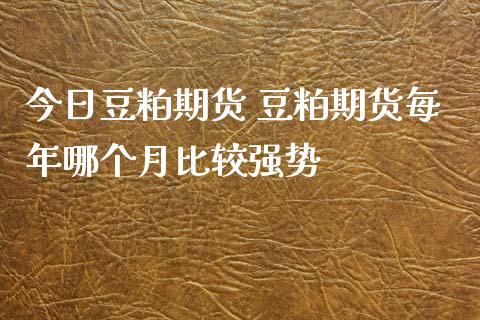 今日豆粕期货 豆粕期货每年哪个月比较强势_https://www.iteshow.com_商品期权_第2张