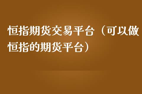 恒指期货交易平台（可以做恒指的期货平台）_https://www.iteshow.com_期货品种_第2张