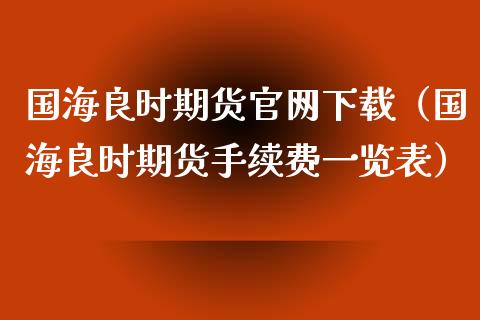 国海良时期货官网下载（国海良时期货手续费一览表）_https://www.iteshow.com_原油期货_第2张