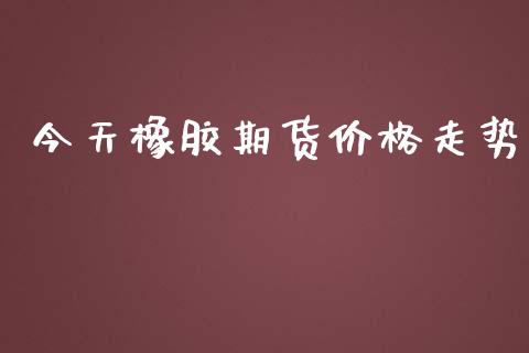 今天橡胶期货价格走势_https://www.iteshow.com_原油期货_第2张