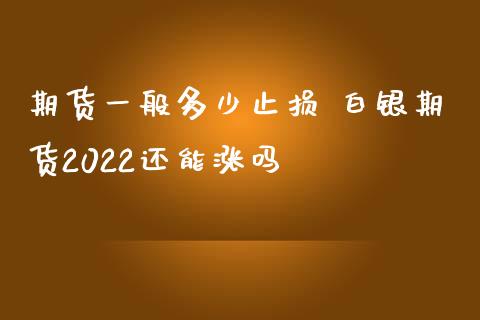 期货一般多少止损 白银期货2022还能涨吗_https://www.iteshow.com_股指期货_第2张