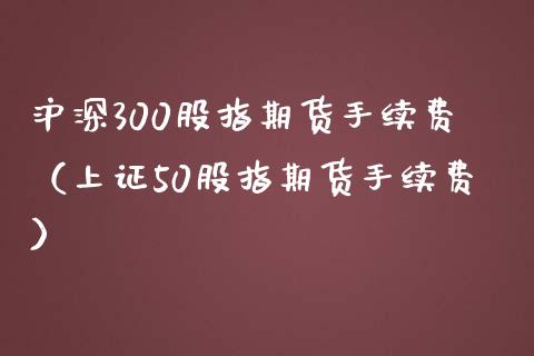 沪深300股指期货手续费（上证50股指期货手续费）_https://www.iteshow.com_股指期权_第2张