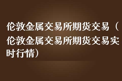 伦敦金属交易所期货交易（伦敦金属交易所期货交易实时行情）_https://www.iteshow.com_商品期货_第2张