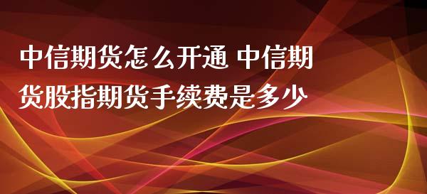 中信期货怎么开通 中信期货股指期货手续费是多少_https://www.iteshow.com_商品期货_第2张