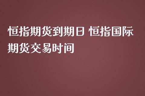 恒指期货到期日 恒指国际期货交易时间_https://www.iteshow.com_期货百科_第2张