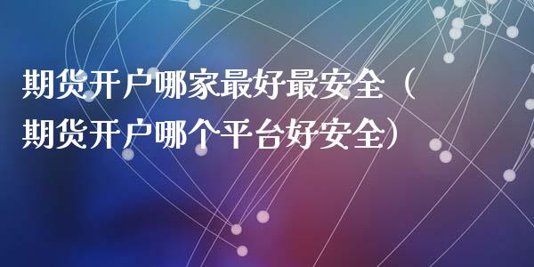 期货开户哪家最好最安全（期货开户哪个平台好安全）_https://www.iteshow.com_股指期权_第2张