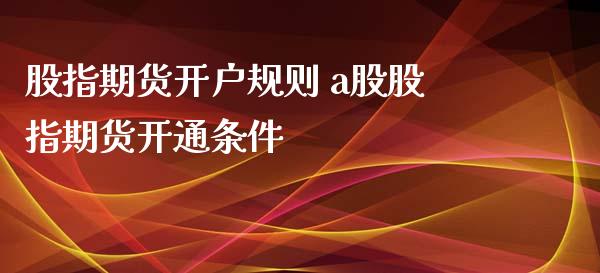 股指期货开户规则 a股股指期货开通条件_https://www.iteshow.com_商品期货_第2张