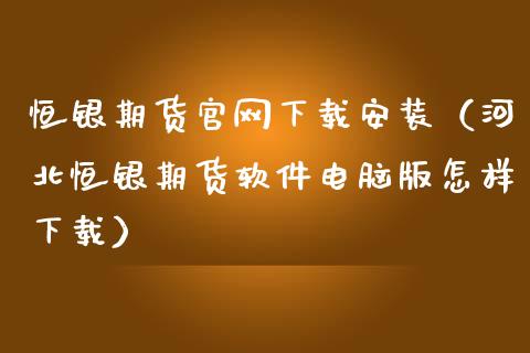 恒银期货官网下载安装（河北恒银期货软件电脑版怎样下载）_https://www.iteshow.com_期货公司_第2张