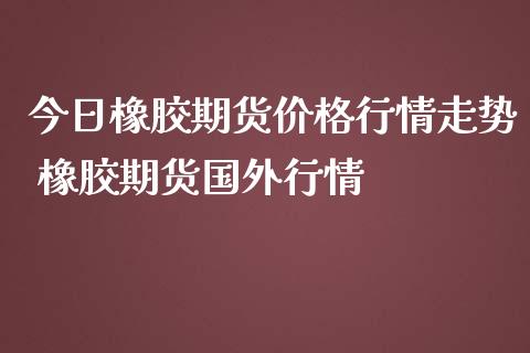 今日橡胶期货价格行情走势 橡胶期货国外行情_https://www.iteshow.com_期货百科_第2张