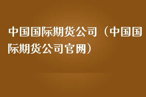 中国国际期货公司（中国国际期货公司官网）_https://www.iteshow.com_期货百科_第2张