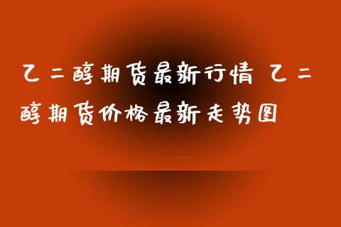 乙二醇期货最新行情 乙二醇期货价格最新走势图_https://www.iteshow.com_商品期权_第2张