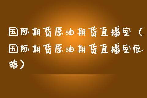 国际期货原油期货直播室（国际期货原油期货直播室恒指）_https://www.iteshow.com_期货开户_第2张