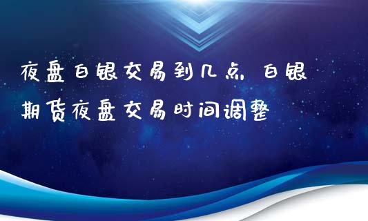 夜盘白银交易到几点 白银期货夜盘交易时间调整_https://www.iteshow.com_商品期权_第2张