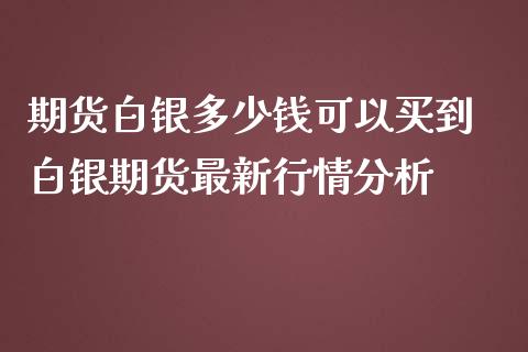 期货白银多少钱可以买到 白银期货最新行情分析_https://www.iteshow.com_期货百科_第2张