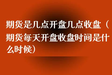 期货是几点开盘几点收盘（期货每天开盘收盘时间是什么时候）_https://www.iteshow.com_期货公司_第2张