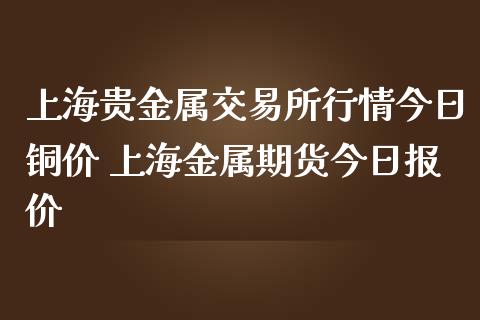 上海贵金属交易所行情今日铜价 上海金属期货今日报价_https://www.iteshow.com_期货品种_第2张