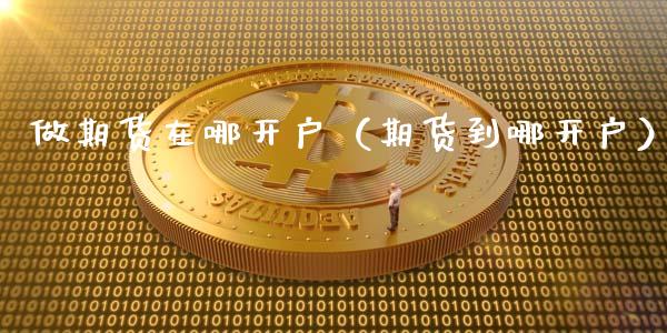 做期货在哪开户（期货到哪开户）_https://www.iteshow.com_期货知识_第2张