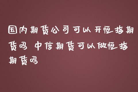 国内期货公司可以开恒指期货吗 中信期货可以做恒指期货吗_https://www.iteshow.com_期货品种_第2张