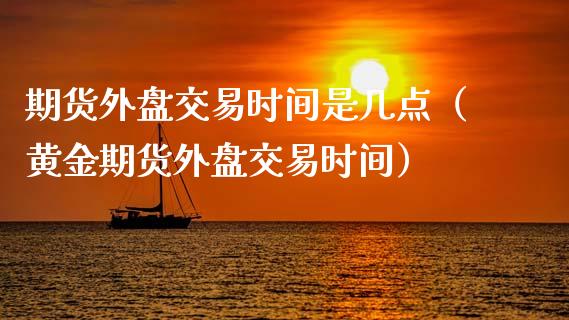 期货外盘交易时间是几点（黄金期货外盘交易时间）_https://www.iteshow.com_期货知识_第2张