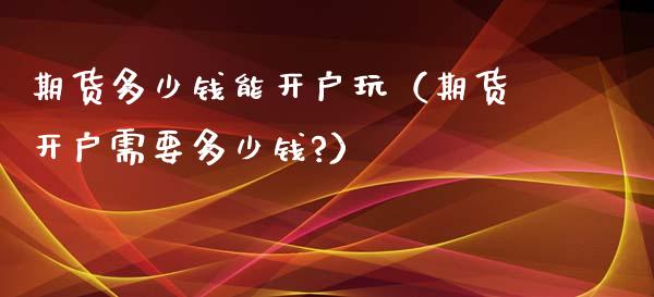 期货多少钱能开户玩（期货开户需要多少钱?）_https://www.iteshow.com_期货百科_第2张